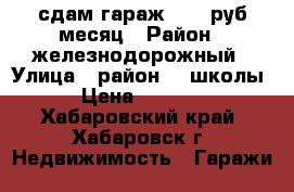 сдам гараж 3000 руб/месяц › Район ­ железнодорожный › Улица ­ район 76 школы › Цена ­ 3 000 - Хабаровский край, Хабаровск г. Недвижимость » Гаражи   